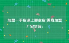 加盟一手货源上哪拿货(微商加盟厂家货源)