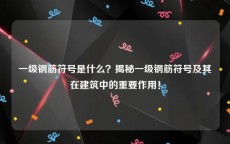 一级钢筋符号是什么？揭秘一级钢筋符号及其在建筑中的重要作用！