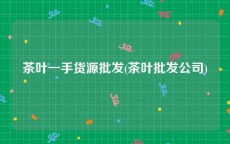 茶叶一手货源批发(茶叶批发公司)