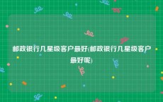 邮政银行几星级客户最好(邮政银行几星级客户最好呢)