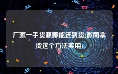 厂家一手货源哪能进到货(微商拿货这个方法实用)