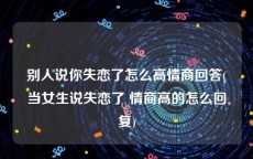 别人说你失恋了怎么高情商回答(当女生说失恋了 情商高的怎么回复)