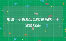 加盟一手货源怎么找(微商找一手货源方法)