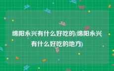 绵阳永兴有什么好吃的(绵阳永兴有什么好吃的地方)