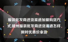 服装批发商进货渠道加盟购货方式,随州服装批发商进货渠道怎样限时优惠价拿货