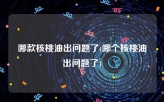 哪款核桃油出问题了(哪个核桃油出问题了)