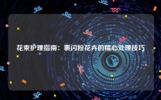 花束护理指南：裹闪粉花卉的精心处理技巧