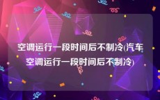 空调运行一段时间后不制冷(汽车空调运行一段时间后不制冷)