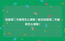 蛙跳第二天腿疼怎么缓解〈跳完蛙跳第二天腿疼怎么缓解〉