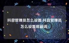 抖音管理员怎么设置(抖音管理员怎么设置屏蔽词)