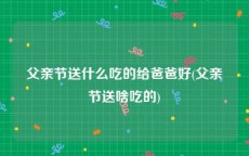 父亲节送什么吃的给爸爸好(父亲节送啥吃的)