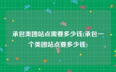 承包美团站点需要多少钱(承包一个美团站点要多少钱)