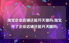 淘宝企业店铺还能开天猫吗(淘宝开了企业店铺还能开天猫吗)