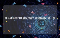 什么颜色的口红最受欢迎？市场畅销产品一览