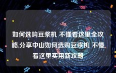 如何选购豆浆机 不懂看这里全攻略,分享中山如何选购豆浆机 不懂看这里实用新攻略