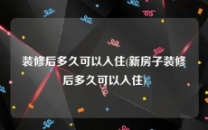 装修后多久可以入住(新房子装修后多久可以入住)
