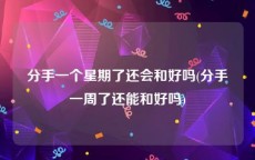 分手一个星期了还会和好吗(分手一周了还能和好吗)