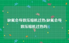 缺氟会导致压缩机过热(缺氟会导致压缩机过热吗)