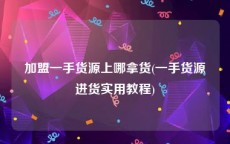 加盟一手货源上哪拿货(一手货源进货实用教程)