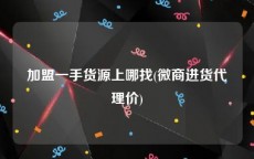 加盟一手货源上哪找(微商进货代理价)