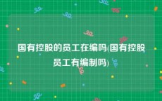 国有控股的员工在编吗(国有控股员工有编制吗)