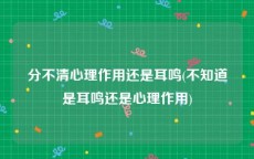 分不清心理作用还是耳鸣(不知道是耳鸣还是心理作用)