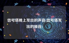 信号塔晚上发出的声音(信号塔发出的噪音)