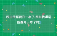 四川传媒要升一本了(四川传媒学院要升一本了吗)