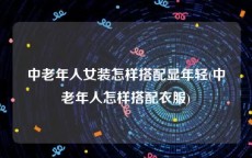中老年人女装怎样搭配显年轻(中老年人怎样搭配衣服)