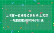 上海新一轮核酸检测时间(上海新一轮核酸检测时间4月25日)
