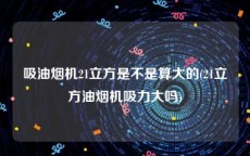 吸油烟机21立方是不是算大的(21立方油烟机吸力大吗)