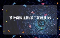 茶叶货源提供(茶厂茶叶批发)