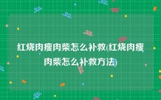 红烧肉瘦肉柴怎么补救(红烧肉瘦肉柴怎么补救方法)