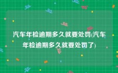 汽车年检逾期多久就要处罚(汽车年检逾期多久就要处罚了)