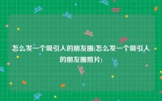 怎么发一个吸引人的朋友圈(怎么发一个吸引人的朋友圈照片)