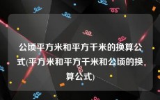 公顷平方米和平方千米的换算公式(平方米和平方千米和公顷的换算公式)