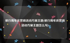 银行周年庆营销活动方案主题(银行周年庆营销活动方案主题怎么写)