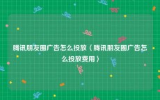 腾讯朋友圈广告怎么投放〈腾讯朋友圈广告怎么投放费用〉