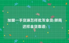 加盟一手货源怎样批发拿货(微商这样拿货靠谱)