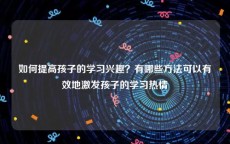 如何提高孩子的学习兴趣？有哪些方法可以有效地激发孩子的学习热情