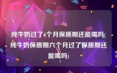 纯牛奶过了6个月保质期还能喝吗(纯牛奶保质期六个月过了保质期还能喝吗)