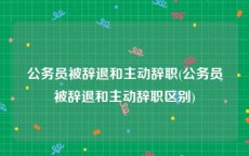 公务员被辞退和主动辞职(公务员被辞退和主动辞职区别)