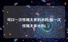 可以一次性喝太多的水吗(能一次性喝太多水吗)