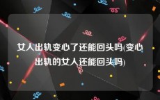 女人出轨变心了还能回头吗(变心出轨的女人还能回头吗)