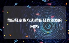 莆田鞋拿货方式(莆田鞋找货源的网站)