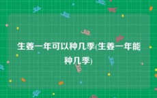 生姜一年可以种几季(生姜一年能种几季)