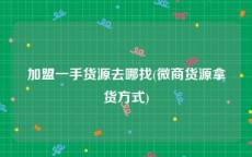 加盟一手货源去哪找(微商货源拿货方式)