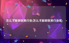 怎么才能做医美行业(怎么才能做医美行业呢)