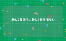 怎么才算银行vip(怎么才算银行流水)