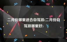 二月份哪里适合自驾游(二月份自驾游哪里好)